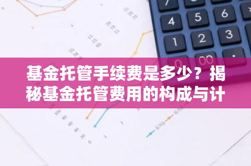 基金托管手续费是多少？揭秘基金托管费用的构成与计算方法-第1张图片-智财锋资讯网