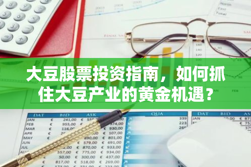 大豆股票投资指南，如何抓住大豆产业的黄金机遇？-第1张图片-智财锋资讯网