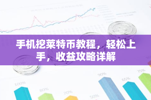 手机挖莱特币教程，轻松上手，收益攻略详解-第1张图片-智财锋资讯网