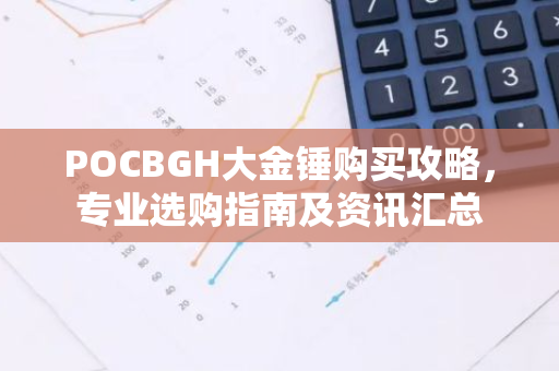 POCBGH大金锤购买攻略，专业选购指南及资讯汇总-第1张图片-智财锋资讯网