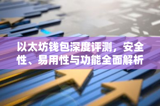 以太坊钱包深度评测，安全性、易用性与功能全面解析