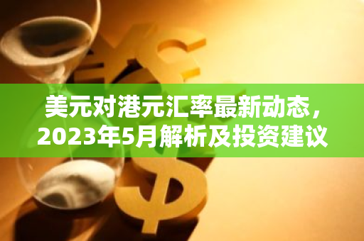 美元对港元汇率最新动态，2023年5月解析及投资建议-第1张图片-智财锋资讯网