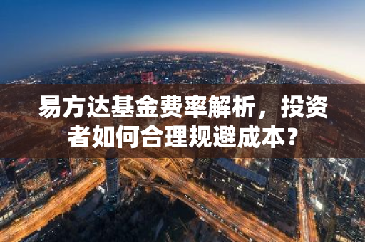 易方达基金费率解析,投资者如何合理规避成本?-第1张图片-智财锋资讯网 易方达基金费率解析,投资者如何合理规避成本?-第1张图片-智财锋资讯网