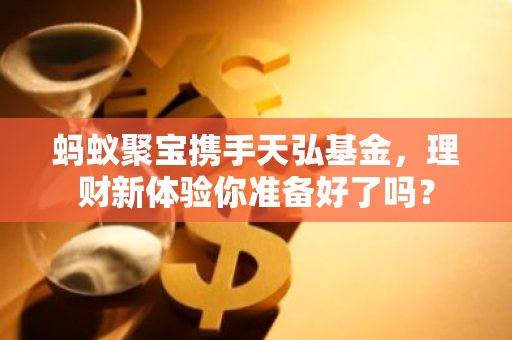 蚂蚁聚宝携手天弘基金，理财新体验你准备好了吗？-第1张图片-智财锋资讯网