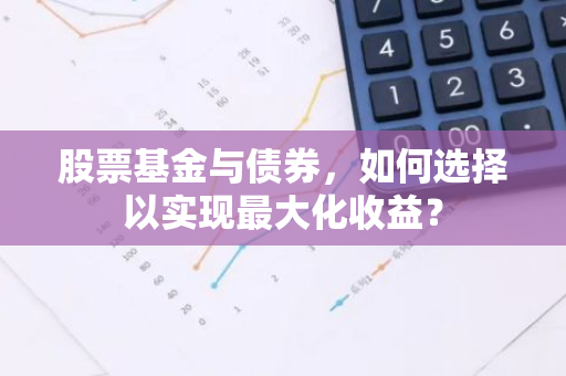 股票基金与债券，如何选择以实现最大化收益？-第1张图片-智财锋资讯网