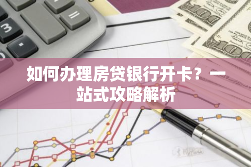 如何办理房贷银行开卡?一站式攻略解析-第1张图片-智财锋资讯网 如何办理房贷银行开卡?一站式攻略解析-第1张图片-智财锋资讯网