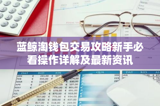 蓝鲸淘钱包交易攻略新手必看操作详解及最新资讯