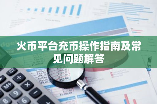 火币平台充币操作指南及常见问题解答