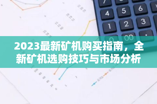 2023最新矿机购买指南，全新矿机选购技巧与市场分析