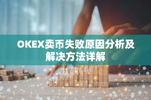 OKEX卖币失败原因分析及解决方法详解