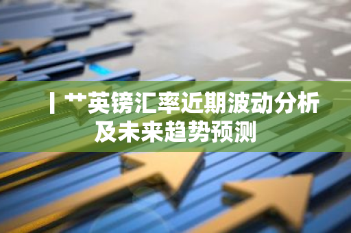 丨艹英镑汇率近期波动分析及未来趋势预测-第1张图片-智财锋资讯网