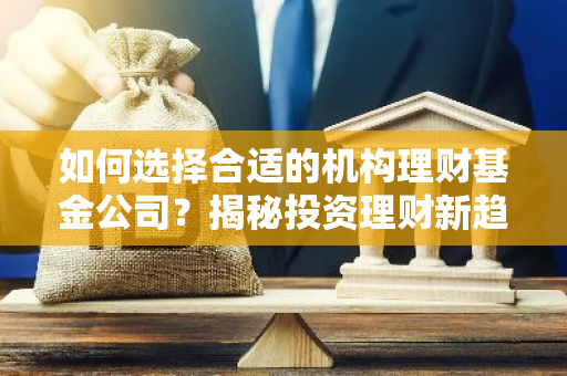 如何选择合适的机构理财基金公司？揭秘投资理财新趋势-第1张图片-智财锋资讯网