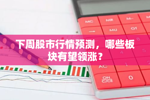 下周股市行情预测，哪些板块有望领涨？-第1张图片-智财锋资讯网