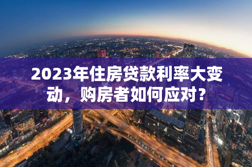 2023年住房贷款利率大变动,购房者如何应对?-第1张图片-智财锋资讯网 2023年住房贷款利率大变动,购房者如何应对?-第1张图片-智财锋资讯网