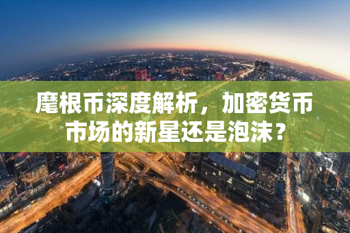 麾根币深度解析,加密货币市场的新星还是泡沫?-第1张图片-智财锋资讯网 麾根币深度解析,加密货币市场的新星还是泡沫?-第1张图片-智财锋资讯网