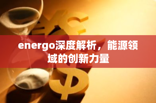 energo深度解析，能源领域的创新力量-第1张图片-智财锋资讯网
