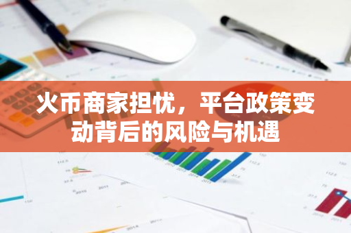 火币商家担忧，平台政策变动背后的风险与机遇
