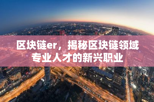 区块链er,揭秘区块链领域专业人才的新兴职业-第1张图片-智财锋资讯网 区块链er,揭秘区块链领域专业人才的新兴职业-第1张图片-智财锋资讯网