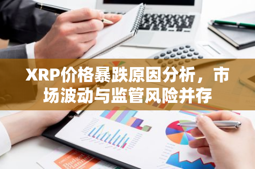 XRP价格暴跌原因分析，市场波动与监管风险并存-第1张图片-智财锋资讯网
