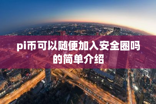 pi币可以随便加入安全圈吗的简单介绍-第1张图片-智财锋资讯网