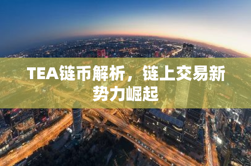 TEA链币解析，链上交易新势力崛起-第1张图片-智财锋资讯网