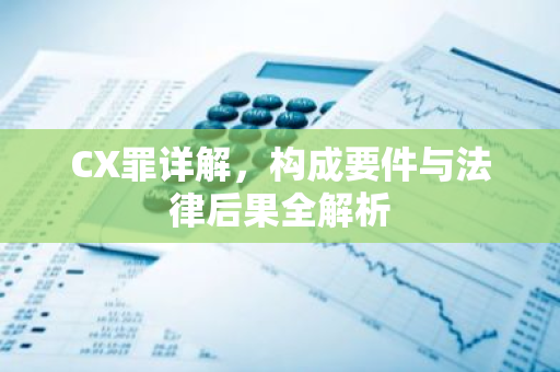 CX罪详解，构成要件与法律后果全解析-第1张图片-智财锋资讯网