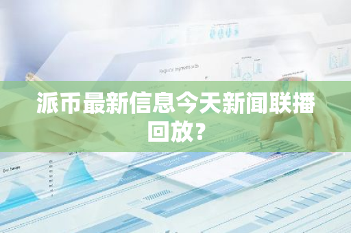 派币最新信息今天新闻联播回放？-第1张图片-智财锋资讯网