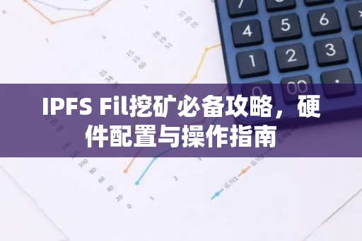 IPFS Fil挖矿必备攻略，硬件配置与操作指南
