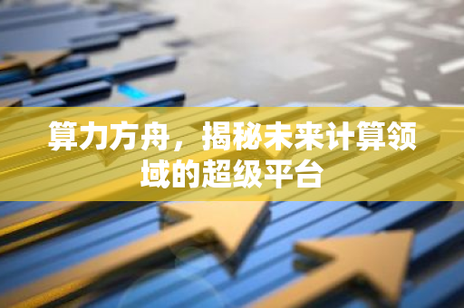 算力方舟，揭秘未来计算领域的超级平台