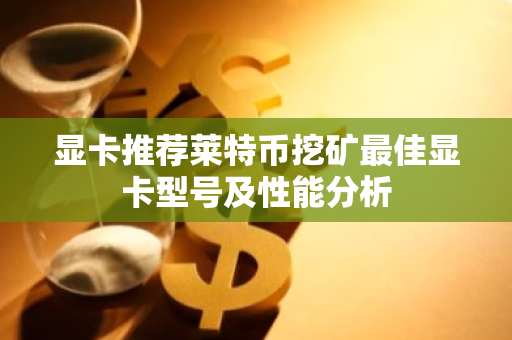 显卡推荐莱特币挖矿最佳显卡型号及性能分析-第1张图片-智财锋资讯网 显卡推荐莱特币挖矿最佳显卡型号及性能分析-第1张图片-智财锋资讯网