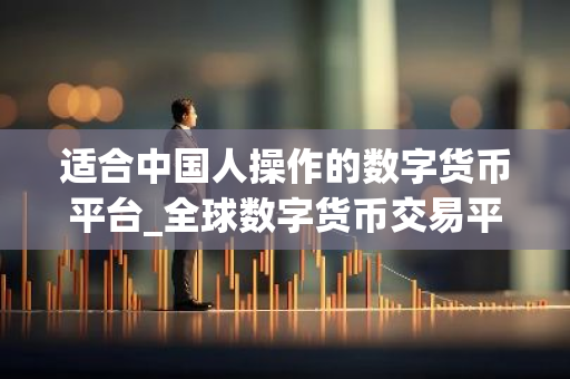 适合中国人操作的数字货币平台_全球数字货币交易平台是诈骗-第1张图片-智财锋资讯网