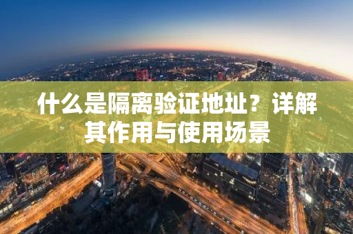 什么是隔离验证地址?详解其作用与使用场景-第1张图片-智财锋资讯网 什么是隔离验证地址?详解其作用与使用场景-第1张图片-智财锋资讯网