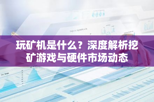 玩矿机是什么?深度解析挖矿游戏与硬件市场动态-第1张图片-智财锋资讯网 玩矿机是什么?深度解析挖矿游戏与硬件市场动态-第1张图片-智财锋资讯网