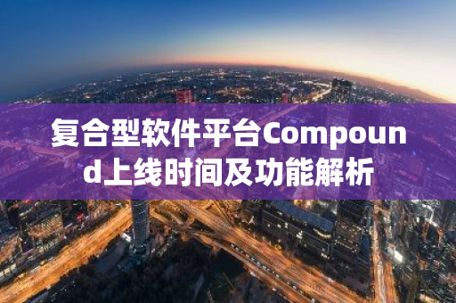 复合型软件平台Compound上线时间及功能解析-第1张图片-智财锋资讯网 复合型软件平台Compound上线时间及功能解析-第1张图片-智财锋资讯网