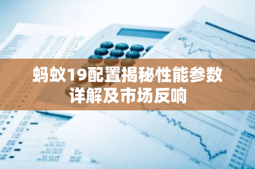 蚂蚁19配置揭秘性能参数详解及市场反响-第1张图片-智财锋资讯网 蚂蚁19配置揭秘性能参数详解及市场反响-第1张图片-智财锋资讯网