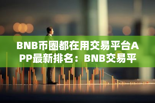 BNB币圈都在用交易平台APP最新排名：BNB交易平台APP可靠排行榜2023年