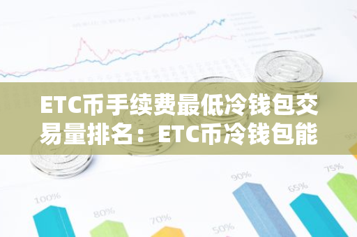 ETC币手续费最低冷钱包交易量排名：ETC币冷钱包能赚钱十大盘点