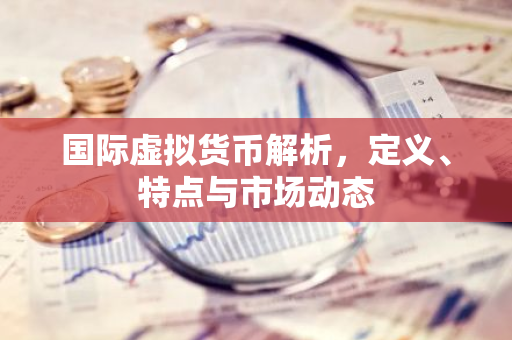 国际虚拟货币解析，定义、特点与市场动态