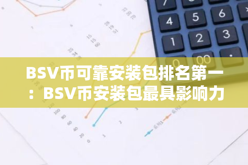 BSV币可靠安装包排名第一：BSV币安装包最具影响力最新榜单