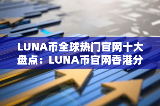 LUNA币全球热门官网十大盘点：LUNA币官网香港分享