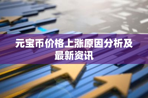 元宝币价格上涨原因分析及最新资讯-第1张图片-智财锋资讯网