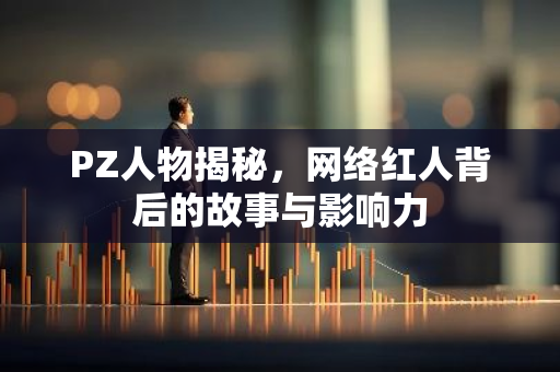 PZ人物揭秘，网络红人背后的故事与影响力
