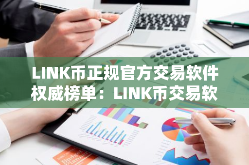 LINK币正规官方交易软件权威榜单：LINK币交易软件国内正规排行榜