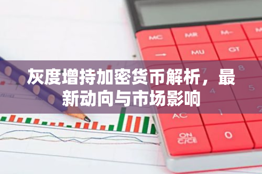 灰度增持加密货币解析，最新动向与市场影响