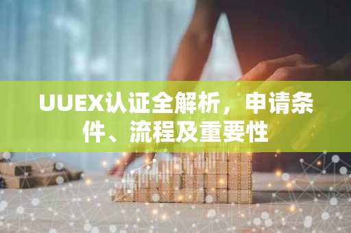 UUEX认证全解析，申请条件、流程及重要性