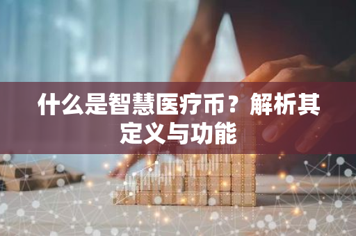 什么是智慧医疗币？解析其定义与功能-第1张图片-智财锋资讯网