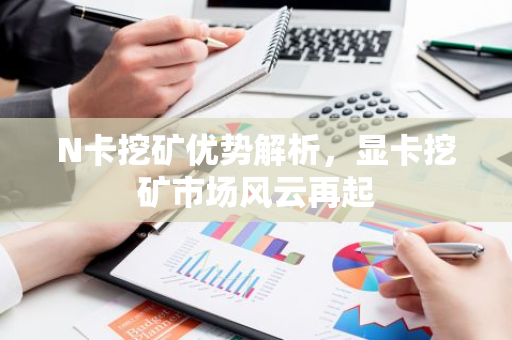 N卡挖矿优势解析，显卡挖矿市场风云再起