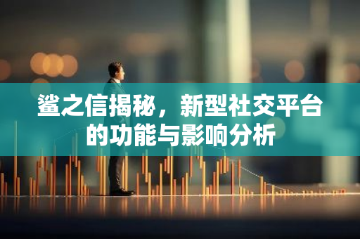 鲨之信揭秘，新型社交平台的功能与影响分析