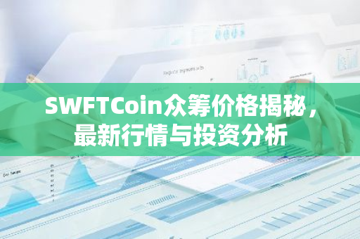 SWFTCoin众筹价格揭秘，最新行情与投资分析-第1张图片-智财锋资讯网