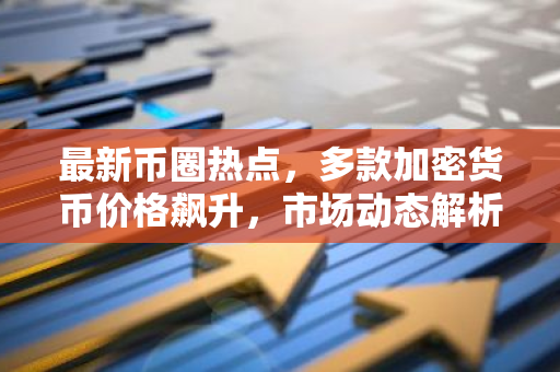 最新币圈热点，多款加密货币价格飙升，市场动态解析-第1张图片-智财锋资讯网